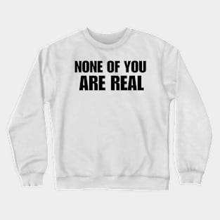 None Of You Are Real Crewneck Sweatshirt